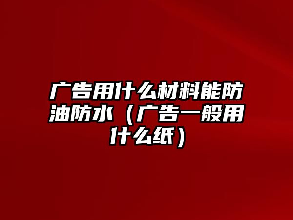 廣告用什么材料能防油防水（廣告一般用什么紙）