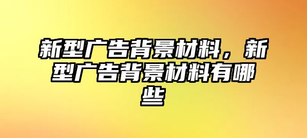 新型廣告背景材料，新型廣告背景材料有哪些