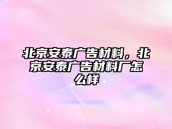 北京安泰廣告材料，北京安泰廣告材料廠怎么樣