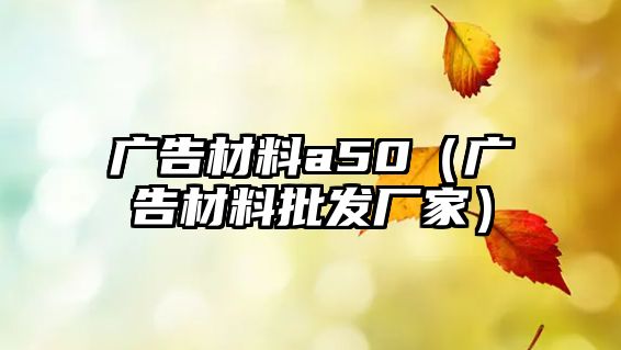 廣告材料a50（廣告材料批發(fā)廠家）