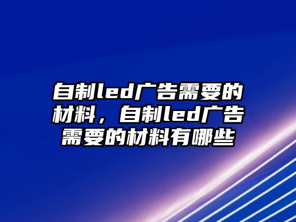 自制led廣告需要的材料，自制led廣告需要的材料有哪些