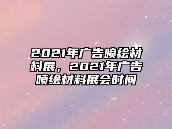 2021年廣告噴繪材料展，2021年廣告噴繪材料展會時間