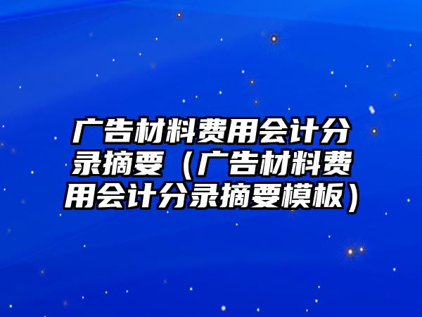 廣告材料費(fèi)用會(huì)計(jì)分錄摘要（廣告材料費(fèi)用會(huì)計(jì)分錄摘要模板）