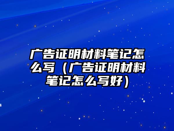 廣告證明材料筆記怎么寫（廣告證明材料筆記怎么寫好）