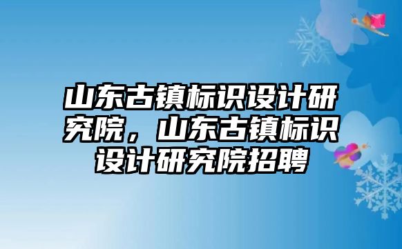 山東古鎮(zhèn)標(biāo)識(shí)設(shè)計(jì)研究院，山東古鎮(zhèn)標(biāo)識(shí)設(shè)計(jì)研究院招聘