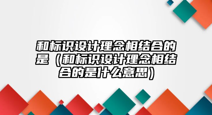 和標識設(shè)計理念相結(jié)合的是（和標識設(shè)計理念相結(jié)合的是什么意思）