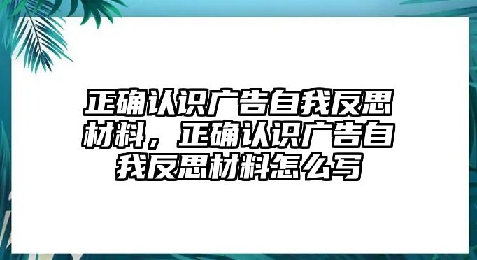 正確認(rèn)識廣告自我反思材料，正確認(rèn)識廣告自我反思材料怎么寫