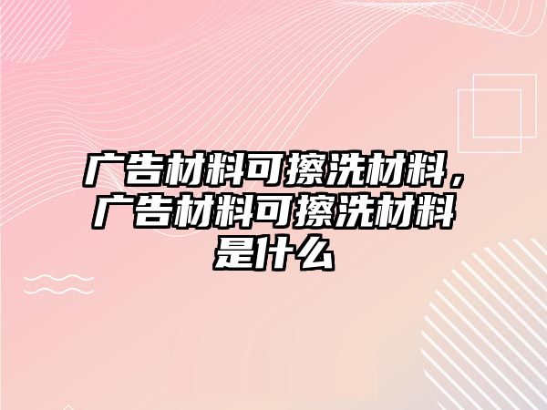 廣告材料可擦洗材料，廣告材料可擦洗材料是什么