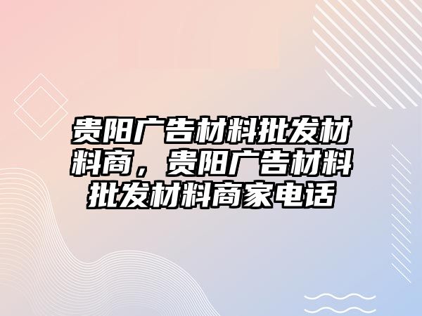 貴陽廣告材料批發(fā)材料商，貴陽廣告材料批發(fā)材料商家電話