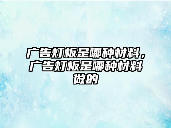 廣告燈板是哪種材料，廣告燈板是哪種材料做的