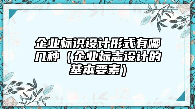 企業(yè)標(biāo)識設(shè)計形式有哪幾種（企業(yè)標(biāo)志設(shè)計的基本要素）