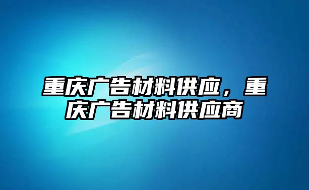 重慶廣告材料供應(yīng)，重慶廣告材料供應(yīng)商