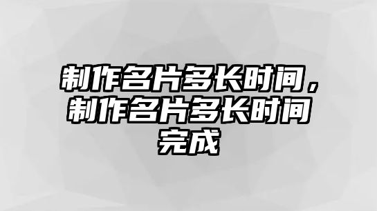 制作名片多長時間，制作名片多長時間完成