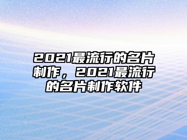 2021最流行的名片制作，2021最流行的名片制作軟件