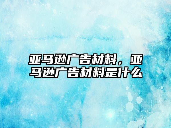 亞馬遜廣告材料，亞馬遜廣告材料是什么