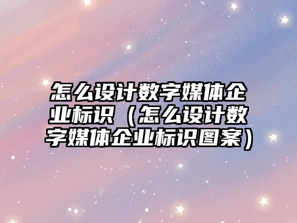 怎么設(shè)計數(shù)字媒體企業(yè)標(biāo)識（怎么設(shè)計數(shù)字媒體企業(yè)標(biāo)識圖案）