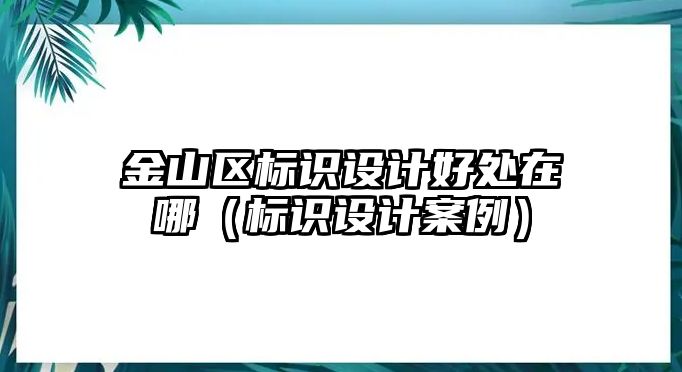 金山區(qū)標(biāo)識(shí)設(shè)計(jì)好處在哪（標(biāo)識(shí)設(shè)計(jì)案例）