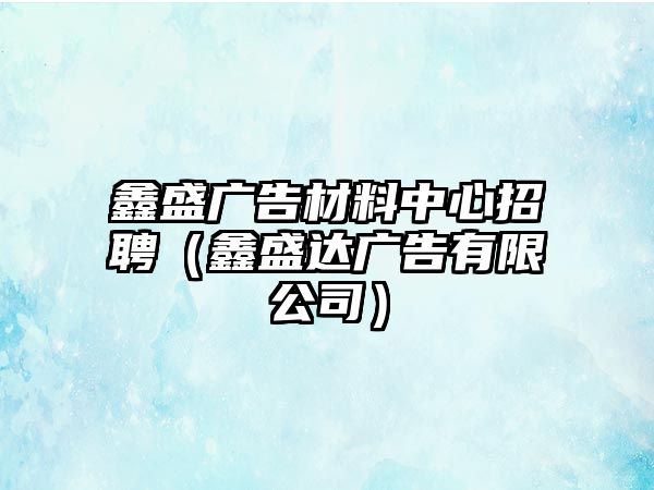 鑫盛廣告材料中心招聘（鑫盛達(dá)廣告有限公司）