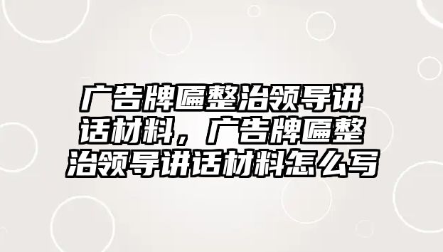 廣告牌匾整治領導講話材料，廣告牌匾整治領導講話材料怎么寫