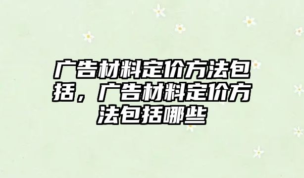 廣告材料定價方法包括，廣告材料定價方法包括哪些