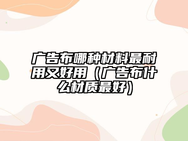 廣告布哪種材料最耐用又好用（廣告布什么材質(zhì)最好）