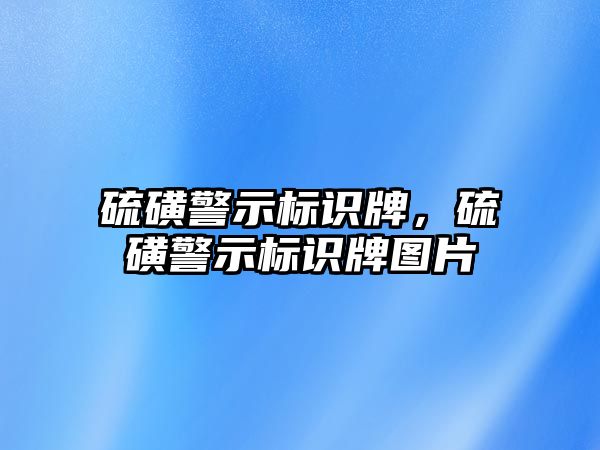 硫磺警示標(biāo)識(shí)牌，硫磺警示標(biāo)識(shí)牌圖片