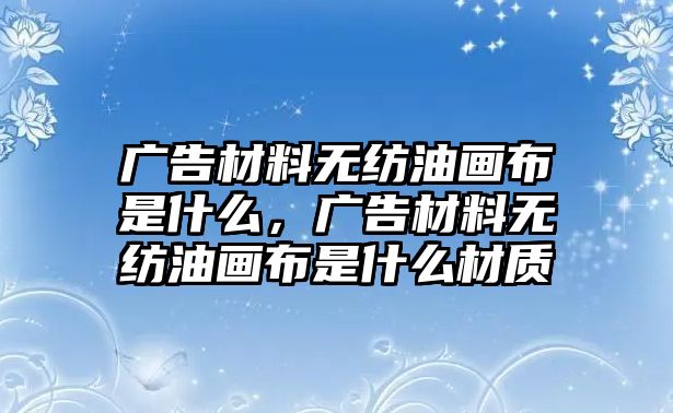 廣告材料無紡油畫布是什么，廣告材料無紡油畫布是什么材質