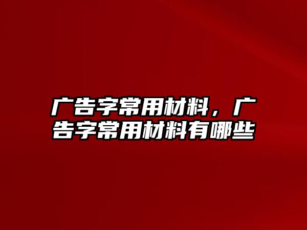 廣告字常用材料，廣告字常用材料有哪些