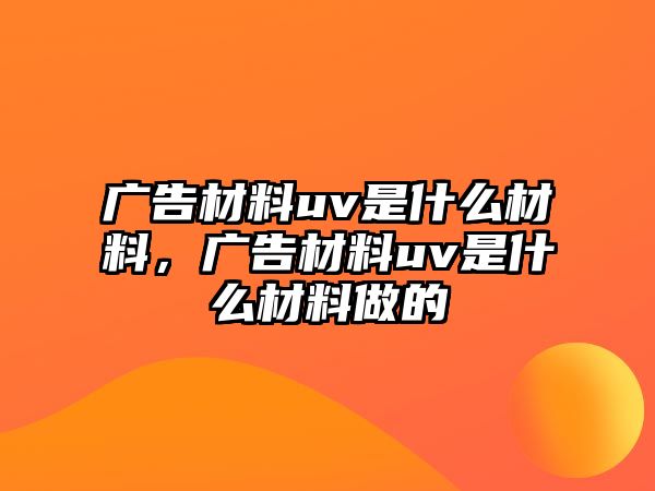 廣告材料uv是什么材料，廣告材料uv是什么材料做的