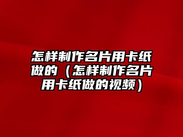 怎樣制作名片用卡紙做的（怎樣制作名片用卡紙做的視頻）