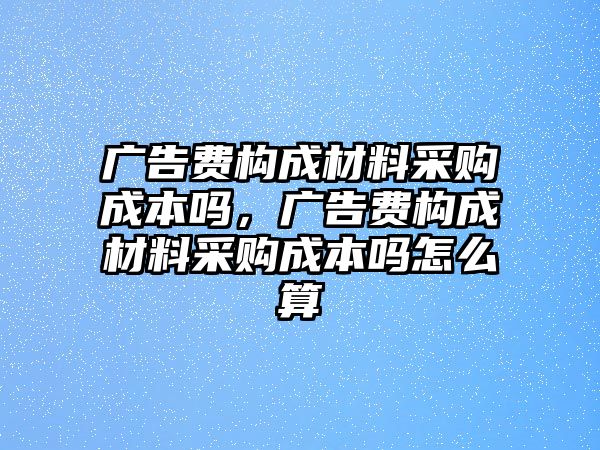 廣告費構成材料采購成本嗎，廣告費構成材料采購成本嗎怎么算