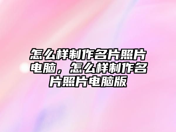 怎么樣制作名片照片電腦，怎么樣制作名片照片電腦版