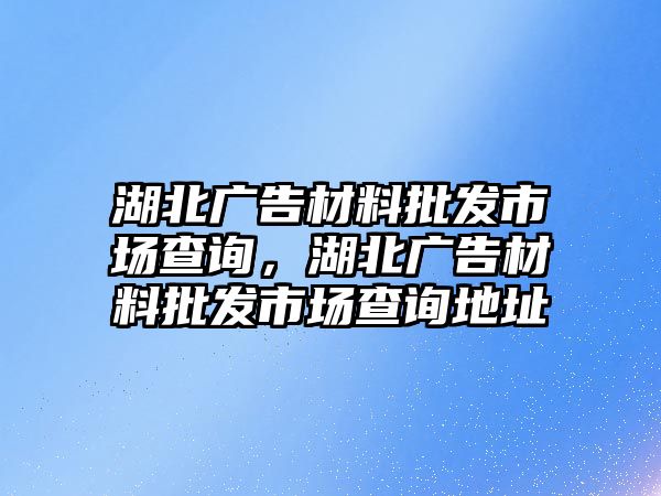 湖北廣告材料批發(fā)市場(chǎng)查詢，湖北廣告材料批發(fā)市場(chǎng)查詢地址