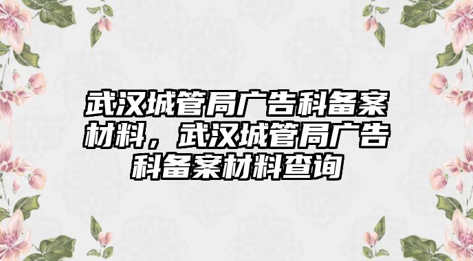 武漢城管局廣告科備案材料，武漢城管局廣告科備案材料查詢