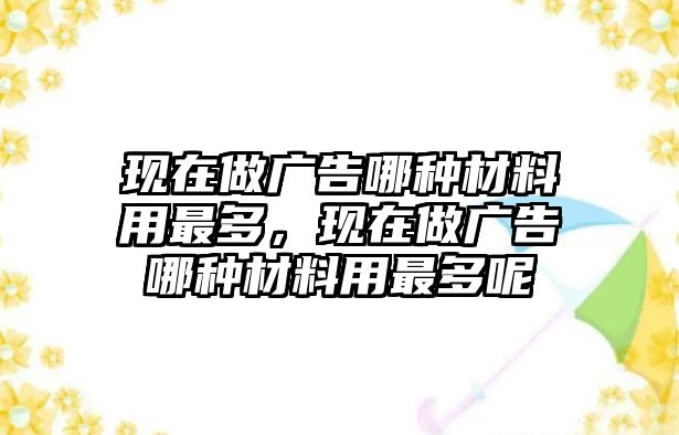 現(xiàn)在做廣告哪種材料用最多，現(xiàn)在做廣告哪種材料用最多呢