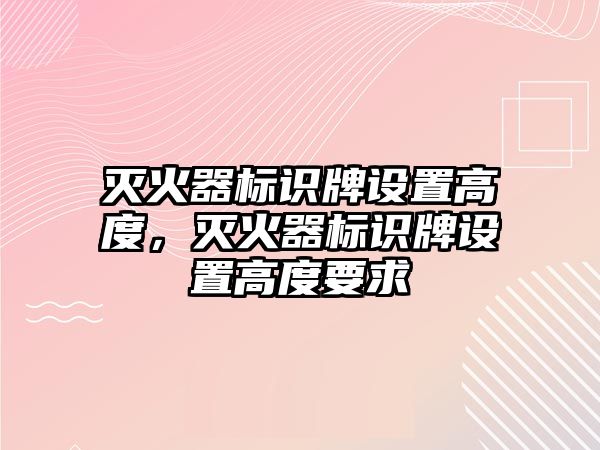 滅火器標(biāo)識牌設(shè)置高度，滅火器標(biāo)識牌設(shè)置高度要求