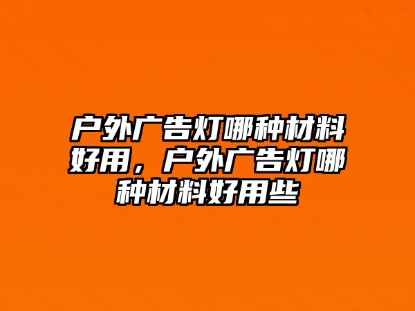 戶外廣告燈哪種材料好用，戶外廣告燈哪種材料好用些