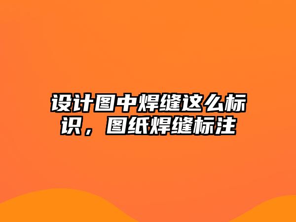 設(shè)計圖中焊縫這么標(biāo)識，圖紙焊縫標(biāo)注