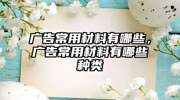 廣告常用材料有哪些，廣告常用材料有哪些種類(lèi)