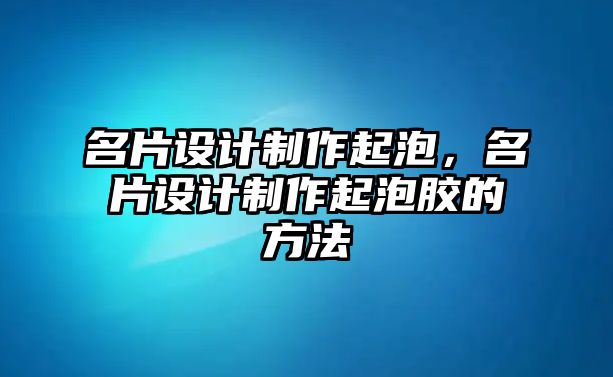 名片設計制作起泡，名片設計制作起泡膠的方法