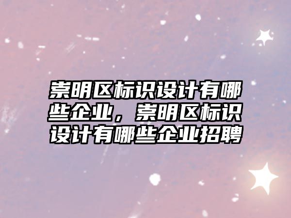 崇明區(qū)標(biāo)識(shí)設(shè)計(jì)有哪些企業(yè)，崇明區(qū)標(biāo)識(shí)設(shè)計(jì)有哪些企業(yè)招聘