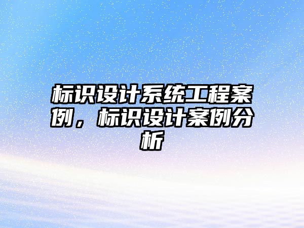 標(biāo)識(shí)設(shè)計(jì)系統(tǒng)工程案例，標(biāo)識(shí)設(shè)計(jì)案例分析