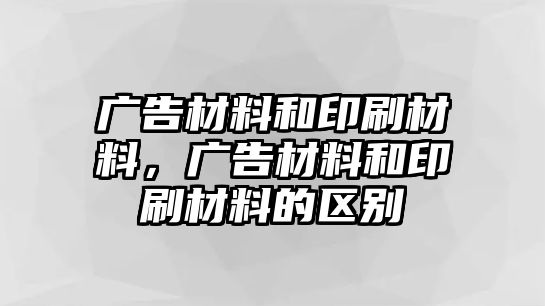 廣告材料和印刷材料，廣告材料和印刷材料的區(qū)別