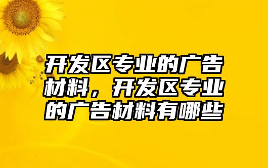 開發(fā)區(qū)專業(yè)的廣告材料，開發(fā)區(qū)專業(yè)的廣告材料有哪些