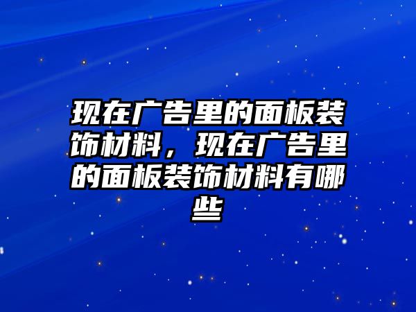 現(xiàn)在廣告里的面板裝飾材料，現(xiàn)在廣告里的面板裝飾材料有哪些