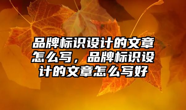 品牌標識設(shè)計的文章怎么寫，品牌標識設(shè)計的文章怎么寫好