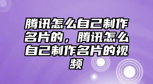 騰訊怎么自己制作名片的，騰訊怎么自己制作名片的視頻