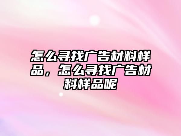 怎么尋找廣告材料樣品，怎么尋找廣告材料樣品呢