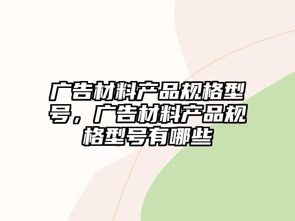 廣告材料產(chǎn)品規(guī)格型號，廣告材料產(chǎn)品規(guī)格型號有哪些