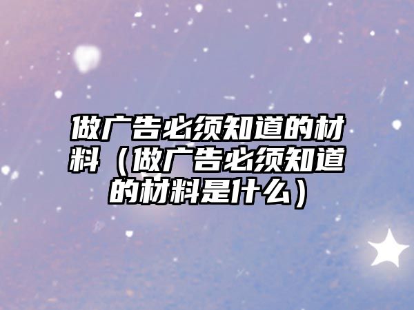 做廣告必須知道的材料（做廣告必須知道的材料是什么）